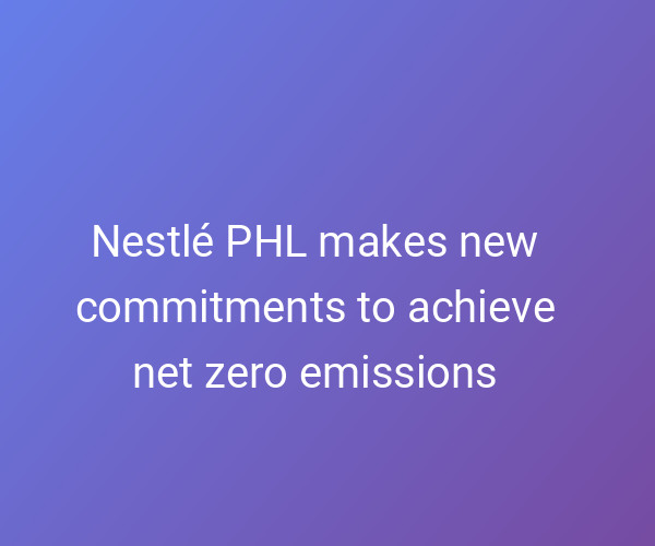 Nestlé Phl Makes New Commitments To Achieve Net Zero Emissions